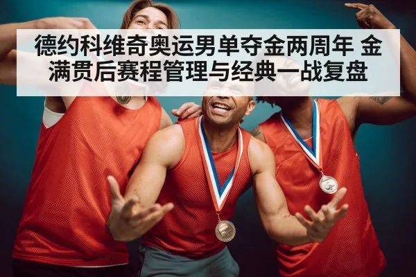 德约科维奇奥运男单夺金两周年 金满贯后赛程管理与经典一战复盘