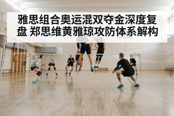 雅思组合奥运混双夺金深度复盘 郑思维黄雅琼攻防体系解构