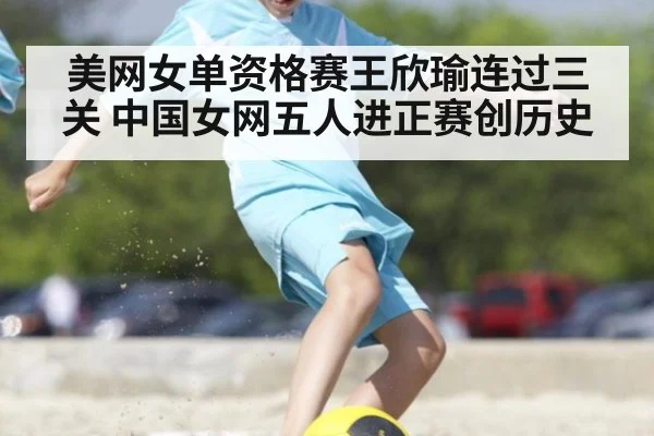 美网女单资格赛王欣瑜连过三关 中国女网五人进正赛创历史