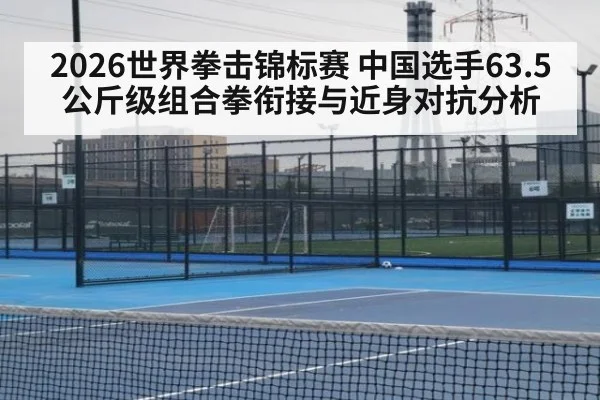 2026世界拳击锦标赛 中国选手63.5公斤级组合拳衔接与近身对抗分析